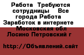 Работа .Требуются сотрудницы  - Все города Работа » Заработок в интернете   . Московская обл.,Лосино-Петровский г.